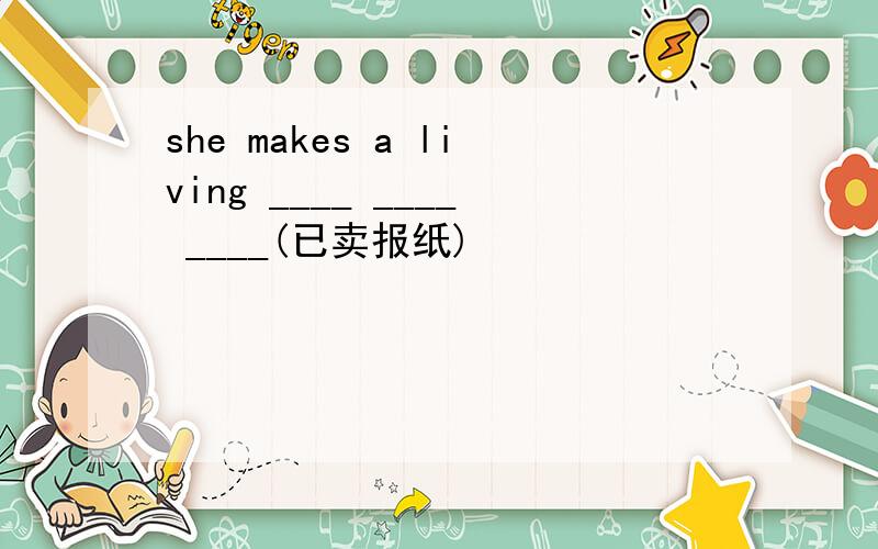 she makes a living ____ ____ ____(已卖报纸)