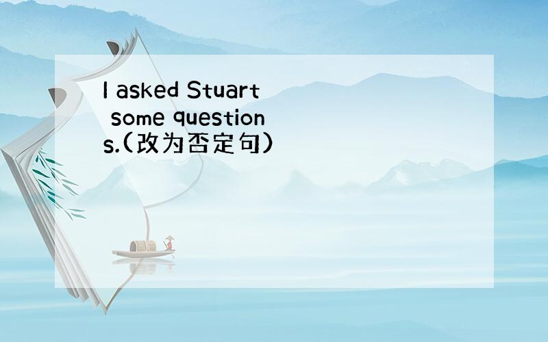 I asked Stuart some questions.(改为否定句）