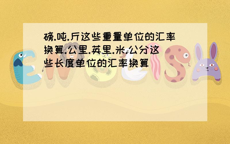 磅.吨.斤这些重量单位的汇率换算.公里.英里.米.公分这些长度单位的汇率换算