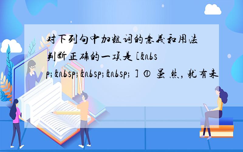 对下列句中加粗词的意义和用法判断正确的一项是 [     ] ① 虽 然，犹有未