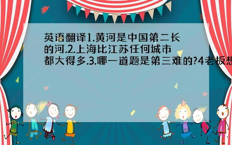 英语翻译1.黄河是中国第二长的河.2.上海比江苏任何城市都大得多.3.哪一道题是第三难的?4老板想要我们用最少的钱做最多