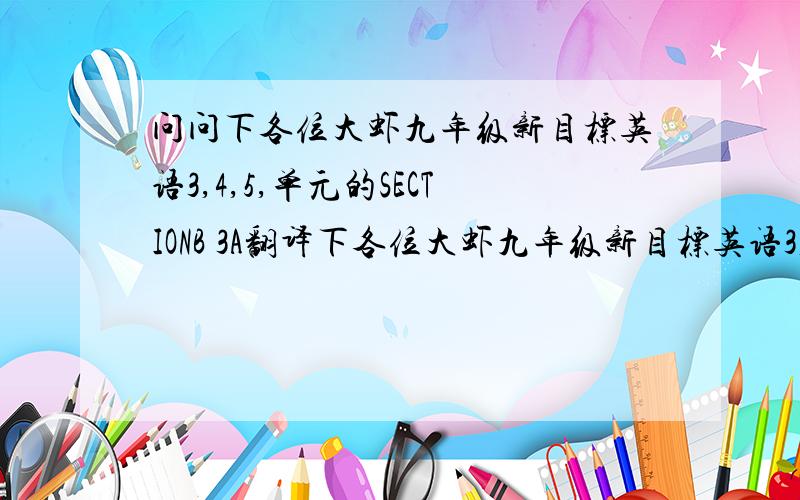 问问下各位大虾九年级新目标英语3,4,5,单元的SECTIONB 3A翻译下各位大虾九年级新目标英语3,4,5,单元的S