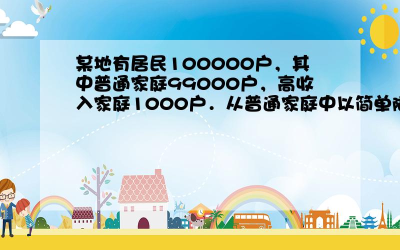 某地有居民100000户，其中普通家庭99000户，高收入家庭1000户．从普通家庭中以简单随机抽样方式抽取990户，从