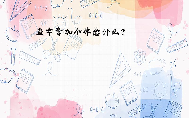 鱼字旁加个非念什么?