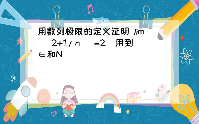 用数列极限的定义证明 lim （2+1/n） =2（用到∈和N）