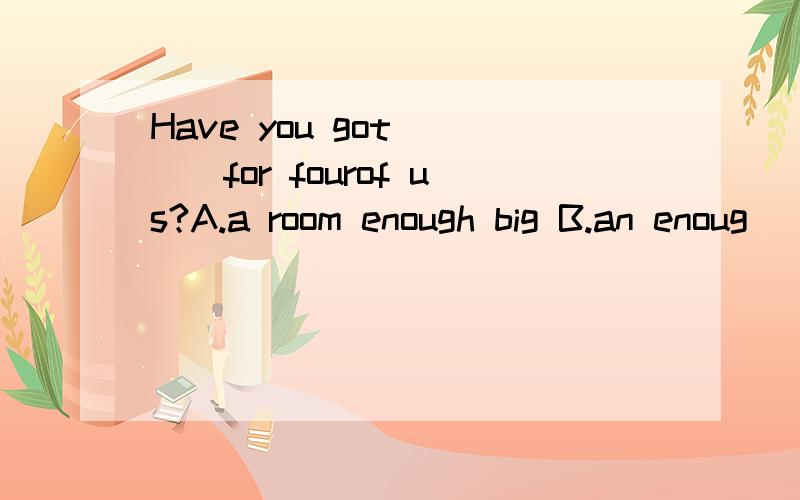 Have you got____for fourof us?A.a room enough big B.an enoug