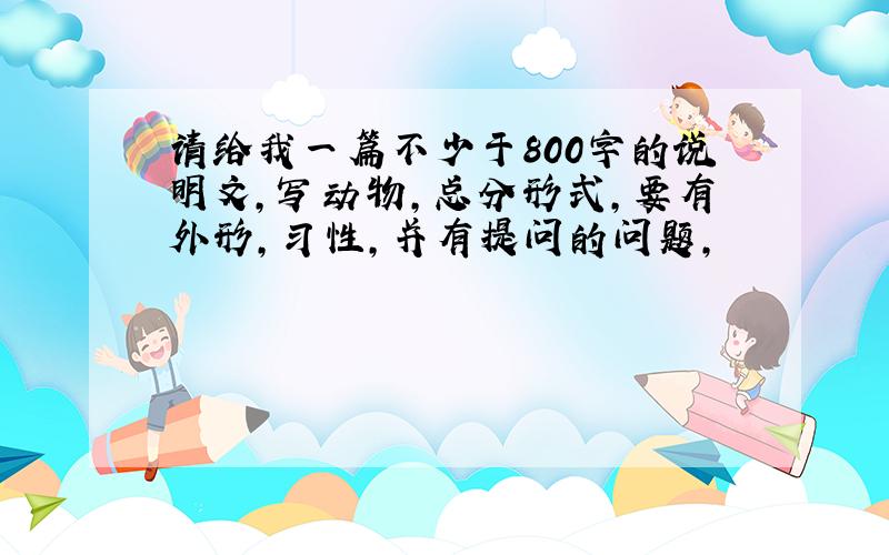 请给我一篇不少于800字的说明文,写动物,总分形式,要有外形,习性,并有提问的问题,