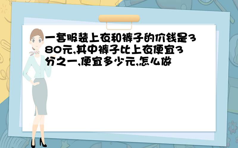 一套服装上衣和裤子的价钱是380元,其中裤子比上衣便宜3分之一,便宜多少元,怎么做