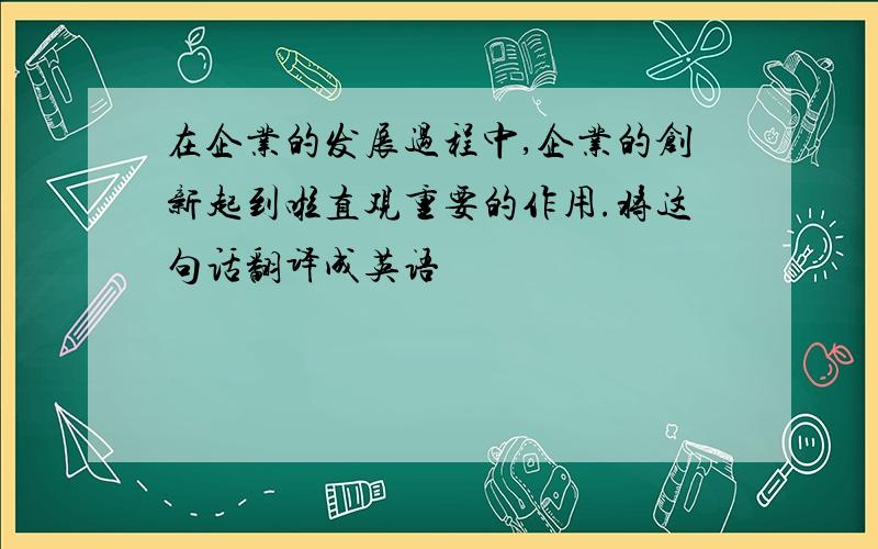 在企业的发展过程中,企业的创新起到啦直观重要的作用.将这句话翻译成英语