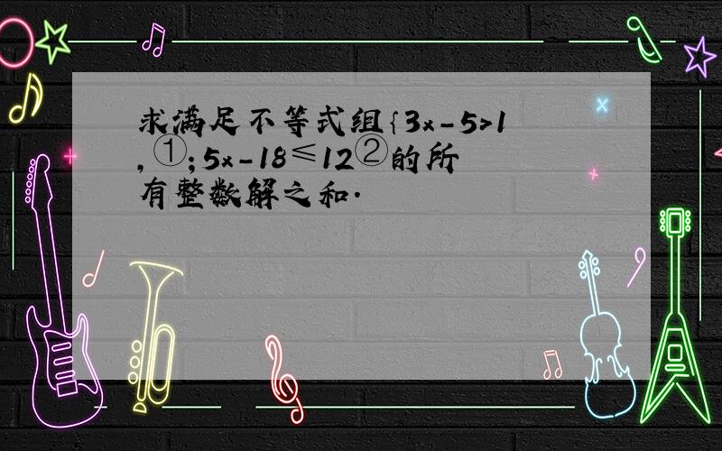 求满足不等式组｛3x-5＞1,①；5x-18≤12②的所有整数解之和.