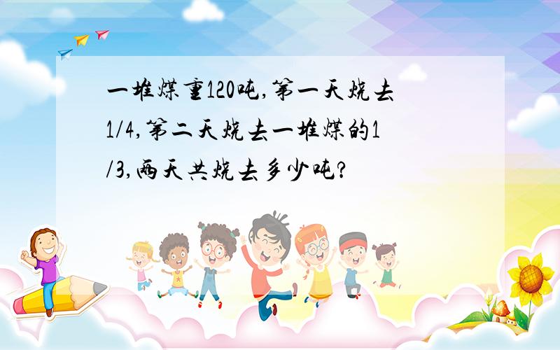 一堆煤重120吨,第一天烧去1/4,第二天烧去一堆煤的1/3,两天共烧去多少吨?