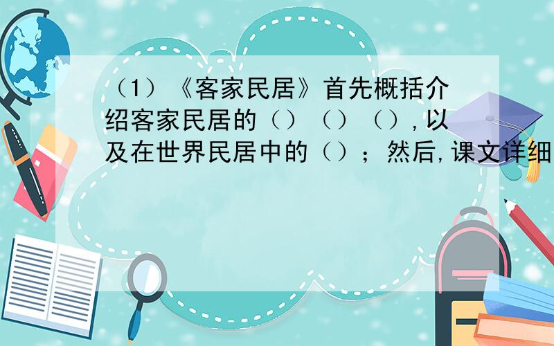 （1）《客家民居》首先概括介绍客家民居的（）（）（）,以及在世界民居中的（）；然后,课文详细介绍了