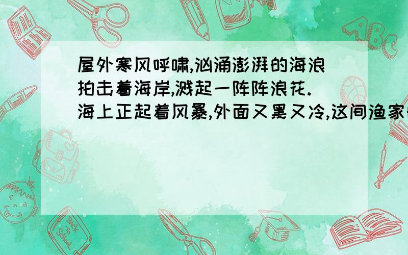 屋外寒风呼啸,汹涌澎湃的海浪拍击着海岸,溅起一阵阵浪花.海上正起着风暴,外面又黑又冷,这间渔家的小屋