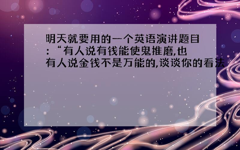 明天就要用的一个英语演讲题目：“有人说有钱能使鬼推磨,也有人说金钱不是万能的,谈谈你的看法