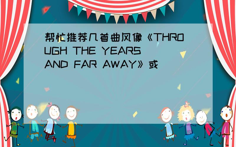 帮忙推荐几首曲风像《THROUGH THE YEARS AND FAR AWAY》或