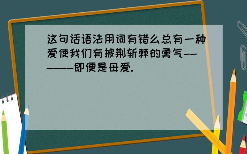 这句话语法用词有错么总有一种爱使我们有披荆斩棘的勇气------即便是母爱.