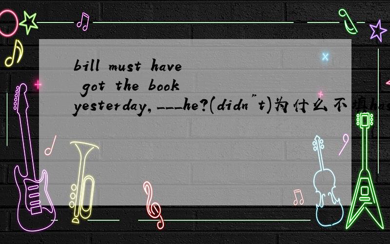 bill must have got the book yesterday,___he?(didn