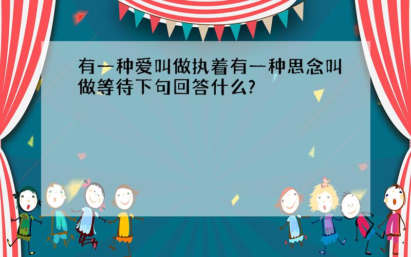 有一种爱叫做执着有一种思念叫做等待下句回答什么?