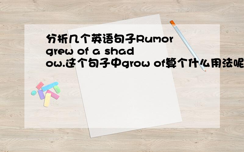 分析几个英语句子Rumor grew of a shadow.这个句子中grow of算个什么用法呢,这个句子的主谓宾分