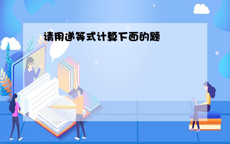 请用递等式计算下面的题