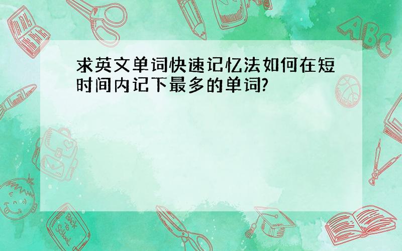 求英文单词快速记忆法如何在短时间内记下最多的单词?