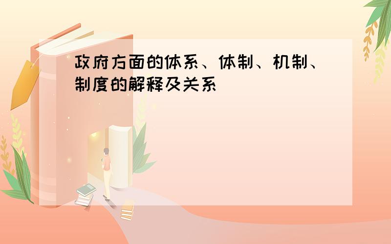 政府方面的体系、体制、机制、制度的解释及关系