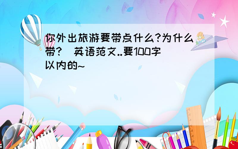 你外出旅游要带点什么?为什么带?(英语范文..要100字以内的~)