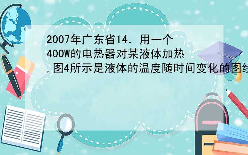 2007年广东省14．用一个400W的电热器对某液体加热,图4所示是液体的温度随时间变化的图线(设电热器提供的热量全部被