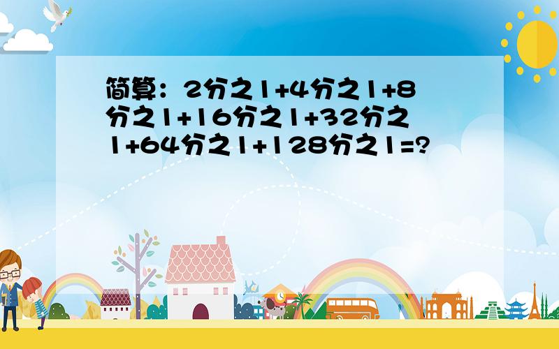 简算：2分之1+4分之1+8分之1+16分之1+32分之1+64分之1+128分之1=?