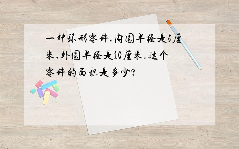 一种环形零件,内圆半径是5厘米,外圆半径是10厘米.这个零件的面积是多少?