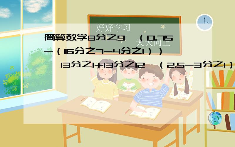 简算数学8分之9*（0.75-（16分之7-4分之1）） ​13分之1+13分之12*（2.5-3分之1）