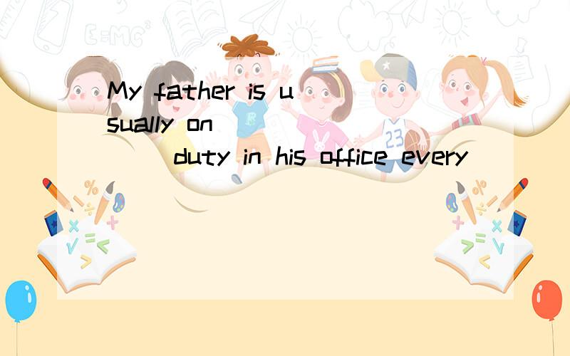 My father is usually on ______ duty in his office every ____