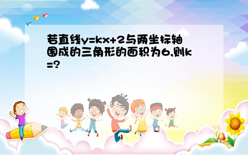 若直线y=kx+2与两坐标轴围成的三角形的面积为6,则k=?