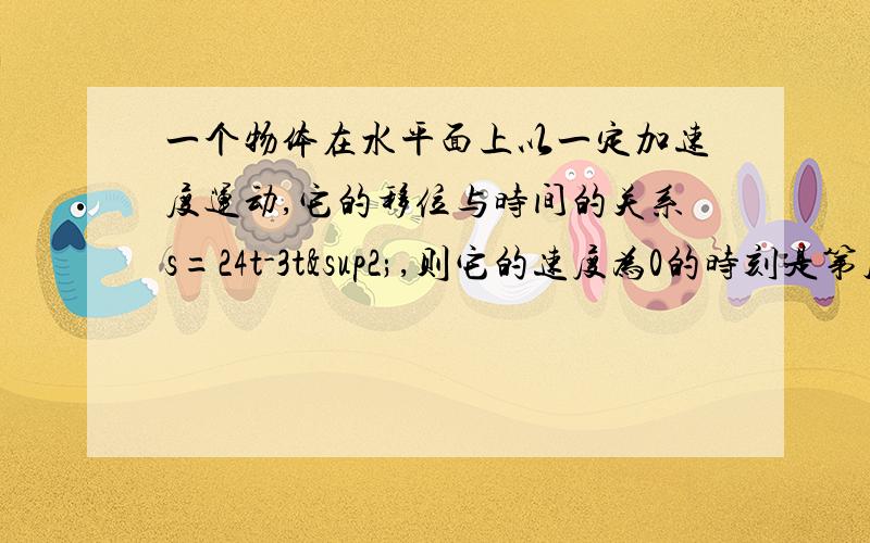 一个物体在水平面上以一定加速度运动,它的移位与时间的关系s=24t-3t²,则它的速度为0的时刻是第几秒