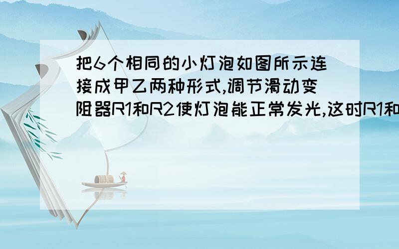 把6个相同的小灯泡如图所示连接成甲乙两种形式,调节滑动变阻器R1和R2使灯泡能正常发光,这时R1和R2消耗的功率分别为P