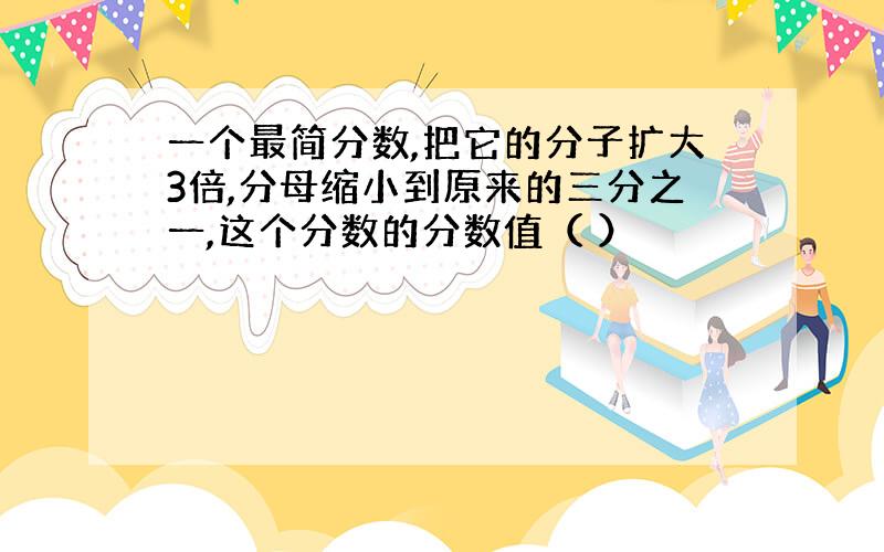 一个最简分数,把它的分子扩大3倍,分母缩小到原来的三分之一,这个分数的分数值（ ）