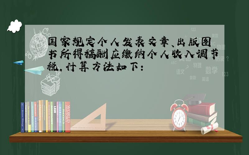 国家规定个人发表文章、出版图书所得稿酬应缴纳个人收入调节税,计算方法如下：