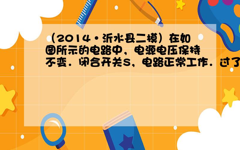 （2014•沂水县二模）在如图所示的电路中，电源电压保持不变．闭合开关S，电路正常工作．过了一会儿，灯L突然熄灭，两个电