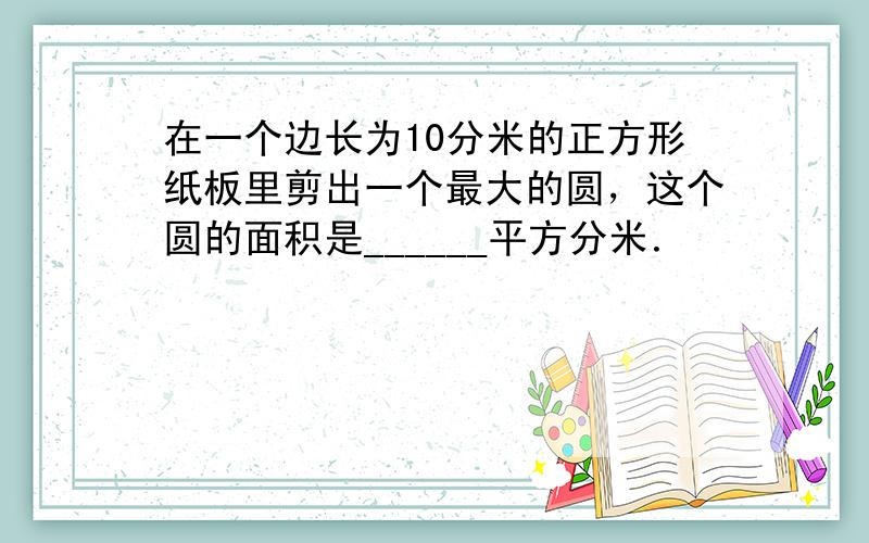 在一个边长为10分米的正方形纸板里剪出一个最大的圆，这个圆的面积是______平方分米．