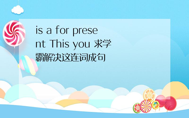 is a for present This you 求学霸解决这连词成句