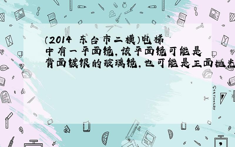 （2014•东台市二模）电梯中有一平面镜，该平面镜可能是背面镀银的玻璃镜，也可能是正面抛光的不锈钢．为确定其类型，小明用