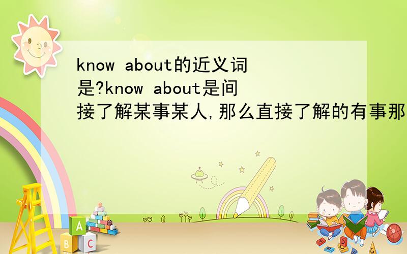 know about的近义词是?know about是间接了解某事某人,那么直接了解的有事那一词组（或单词）呢?