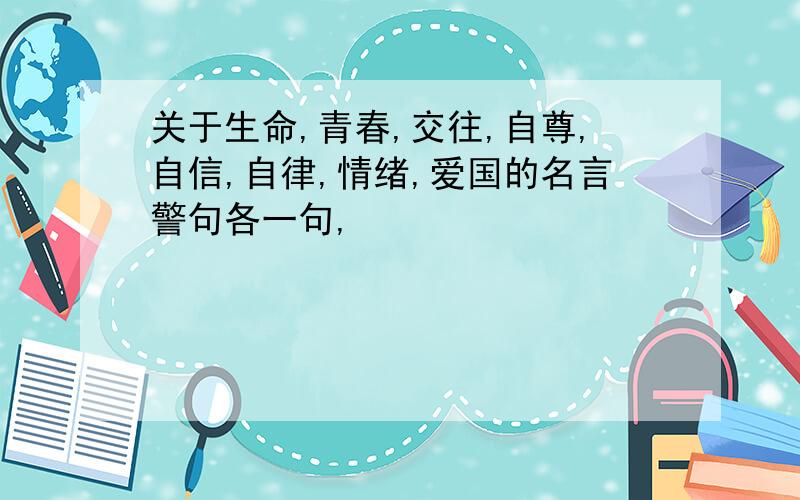 关于生命,青春,交往,自尊,自信,自律,情绪,爱国的名言警句各一句,