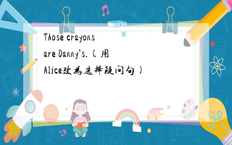 Those crayons are Danny's.(用Alice改为选择疑问句)