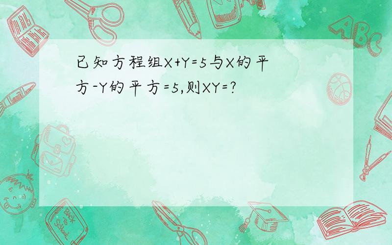 已知方程组X+Y=5与X的平方-Y的平方=5,则XY=?