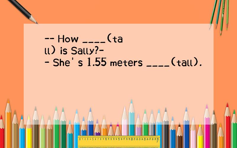 -- How ____(tall) is Sally?-- She' s 1.55 meters ____(tall).