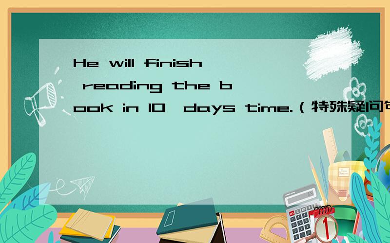 He will finish reading the book in 10'days time.（特殊疑问句）