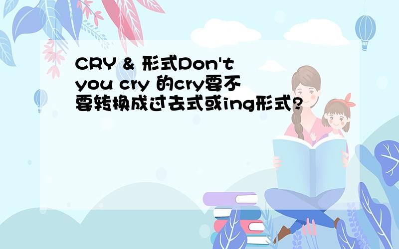 CRY & 形式Don't you cry 的cry要不要转换成过去式或ing形式?