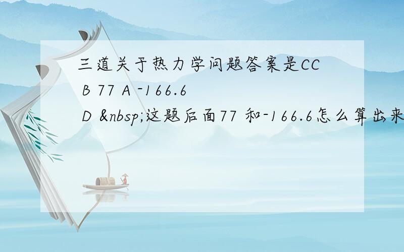 三道关于热力学问题答案是CC B 77 A -166.6 D  这题后面77 和-166.6怎么算出来的?&n