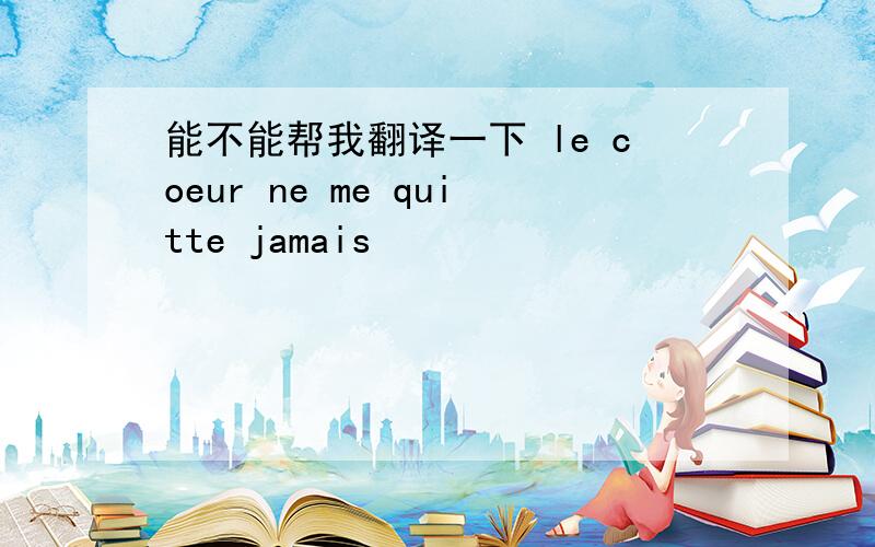 能不能帮我翻译一下 le coeur ne me quitte jamais